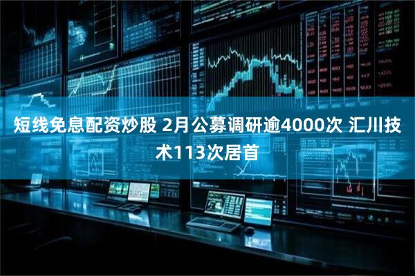 短线免息配资炒股 2月公募调研逾4000次 汇川技术113次居首