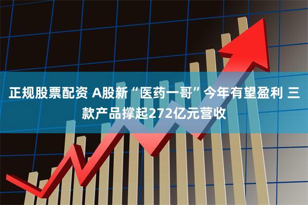 正规股票配资 A股新“医药一哥”今年有望盈利 三款产品撑起272亿元营收