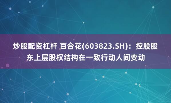 炒股配资杠杆 百合花(603823.SH)：控股股东上层股权结构在一致行动人间变动
