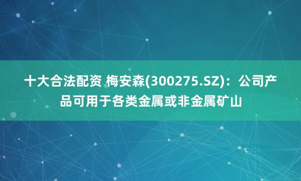 十大合法配资 梅安森(300275.SZ)：公司产品可用于各类金属或非金属矿山