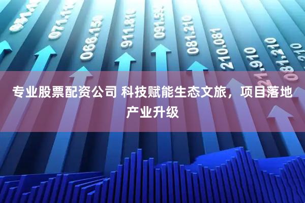 专业股票配资公司 科技赋能生态文旅，项目落地产业升级