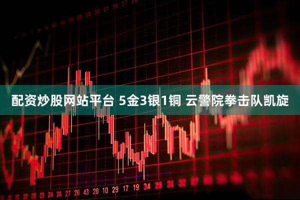 配资炒股网站平台 5金3银1铜 云警院拳击队凯旋