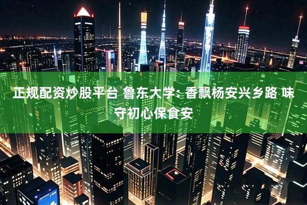 正规配资炒股平台 鲁东大学: 香飘杨安兴乡路 味守初心保食安