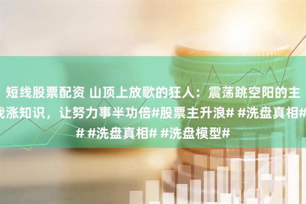 短线股票配资 山顶上放歌的狂人：震荡跳空阳的主升形态，跟我涨知识，让努力事半功倍#股票主升浪# #洗盘真相# #洗盘模型#