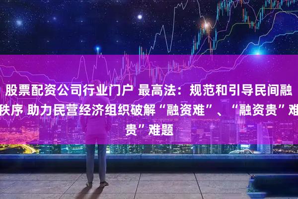 股票配资公司行业门户 最高法：规范和引导民间融资秩序 助力民营经济组织破解“融资难”、“融资贵”难题