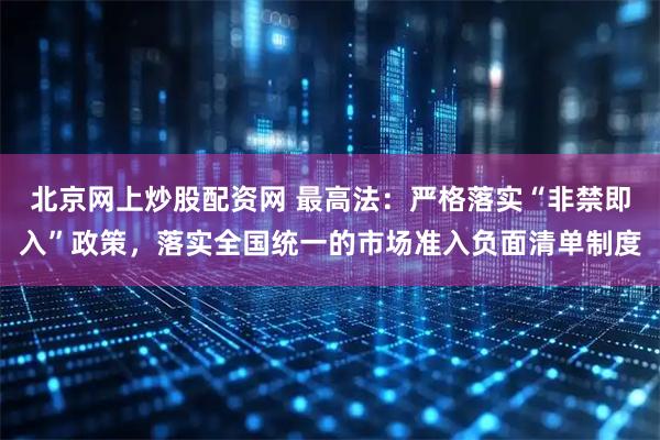 北京网上炒股配资网 最高法：严格落实“非禁即入”政策，落实全国统一的市场准入负面清单制度