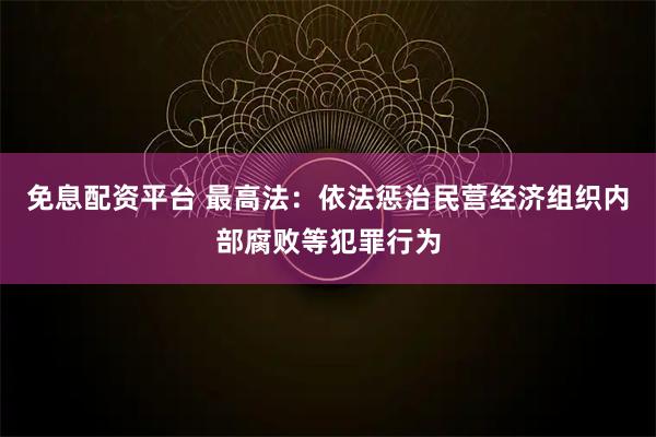 免息配资平台 最高法：依法惩治民营经济组织内部腐败等犯罪行为