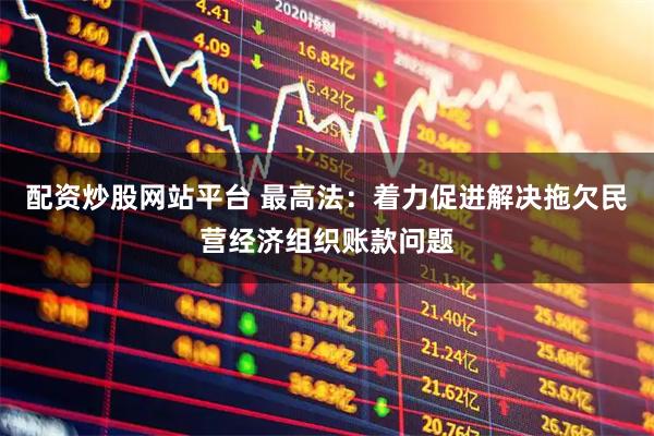配资炒股网站平台 最高法：着力促进解决拖欠民营经济组织账款问题