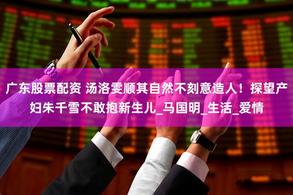 广东股票配资 汤洛雯顺其自然不刻意造人！探望产妇朱千雪不敢抱新生儿_马国明_生活_爱情