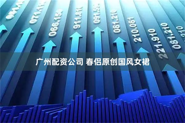 广州配资公司 春侣原创国风女裙