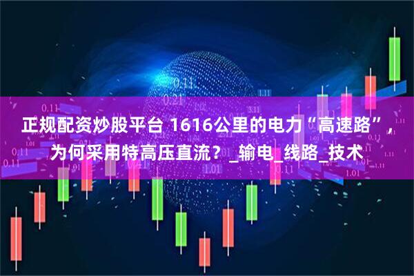 正规配资炒股平台 1616公里的电力“高速路”，为何采用特高压直流？_输电_线路_技术