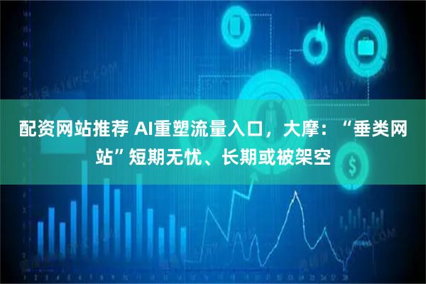 配资网站推荐 AI重塑流量入口，大摩：“垂类网站”短期无忧、长期或被架空