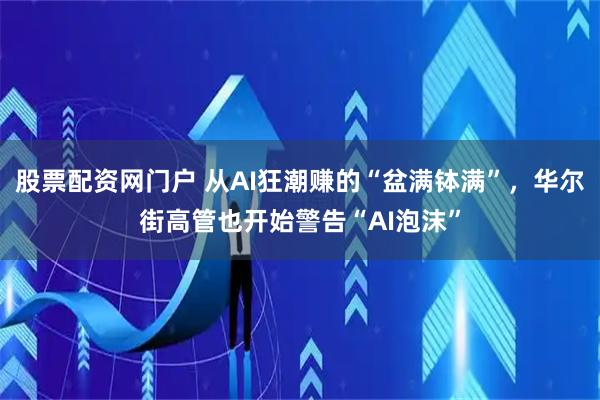股票配资网门户 从AI狂潮赚的“盆满钵满”，华尔街高管也开始警告“AI泡沫”