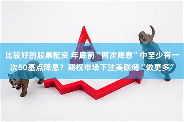 比较好的股票配资 年底前“两次降息”中至少有一次50基点降息？期权市场下注美联储“做更多”