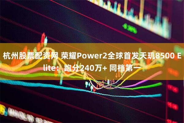 杭州股票配资网 荣耀Power2全球首发天玑8500 Elite：跑分240万+ 同档第一