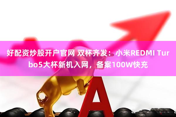 好配资炒股开户官网 双杯齐发：小米REDMI Turbo5大杯新机入网，备案100W快充