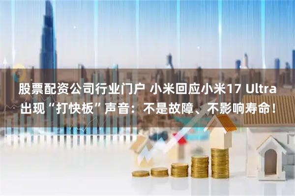 股票配资公司行业门户 小米回应小米17 Ultra出现“打快板”声音：不是故障、不影响寿命！