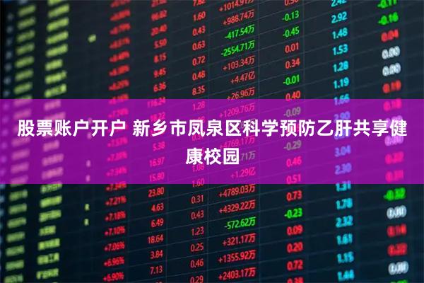 股票账户开户 新乡市凤泉区科学预防乙肝共享健康校园