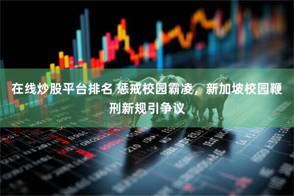 在线炒股平台排名 惩戒校园霸凌，新加坡校园鞭刑新规引争议