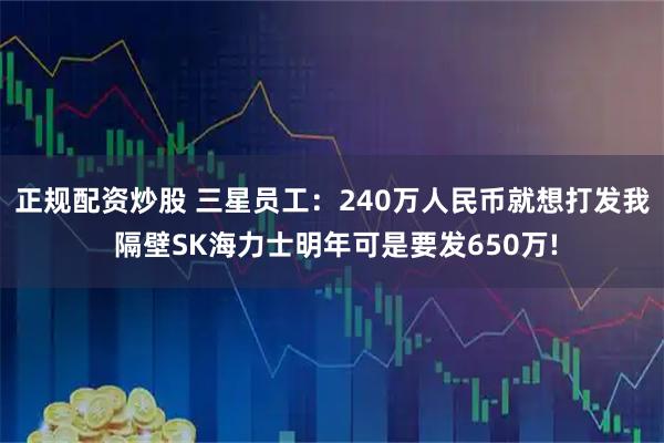 正规配资炒股 三星员工：240万人民币就想打发我 隔壁SK海力士明年可是要发650万!