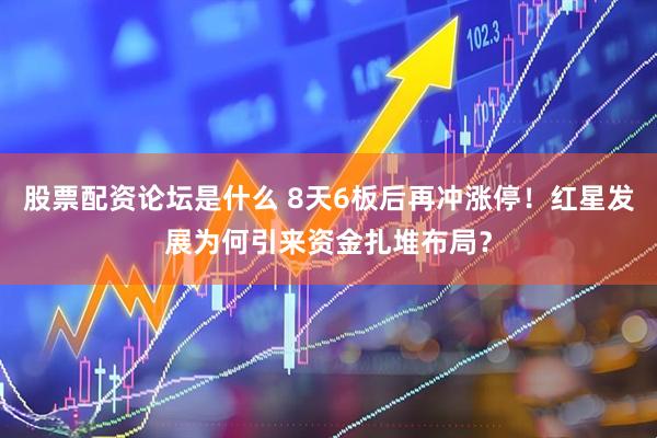 股票配资论坛是什么 8天6板后再冲涨停！红星发展为何引来资金扎堆布局？