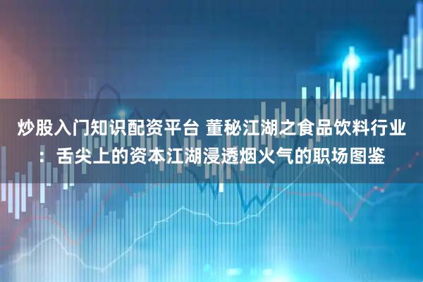 炒股入门知识配资平台 董秘江湖之食品饮料行业：舌尖上的资本江湖浸透烟火气的职场图鉴